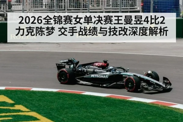 2026全锦赛女单决赛王曼昱4比2力克陈梦 交手战绩与技改深度解析