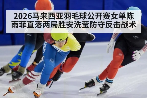 2026马来西亚羽毛球公开赛女单陈雨菲直落两局胜安洗莹防守反击战术