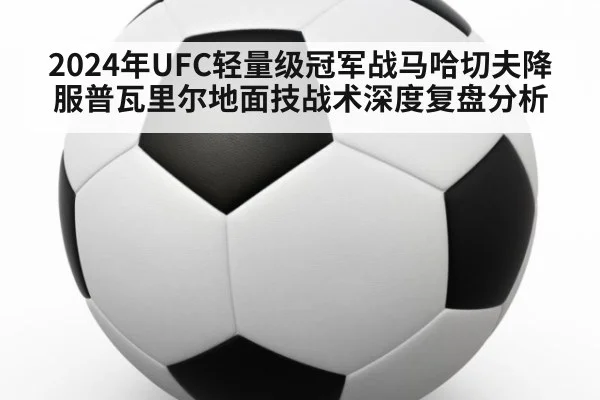 2024年UFC轻量级冠军战马哈切夫降服普瓦里尔地面技战术深度复盘分析