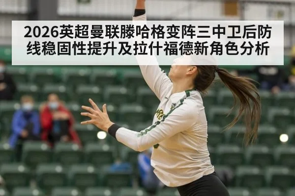 2026英超曼联滕哈格变阵三中卫后防线稳固性提升及拉什福德新角色分析