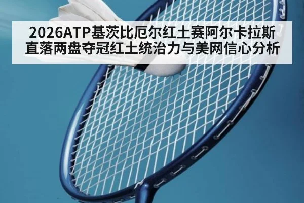 2026ATP基茨比厄尔红土赛阿尔卡拉斯直落两盘夺冠红土统治力与美网信心分析