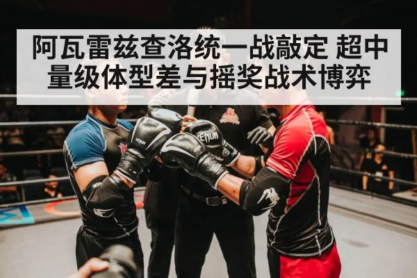 阿瓦雷兹查洛统一战敲定 超中量级体型差与摇奖战术博弈