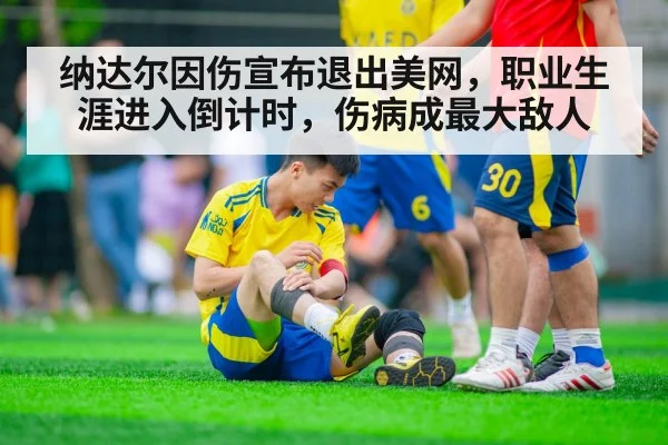 纳达尔因伤宣布退出美网，职业生涯进入倒计时，伤病成最大敌人