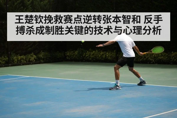 王楚钦挽救赛点逆转张本智和 反手搏杀成制胜关键的技术与心理分析